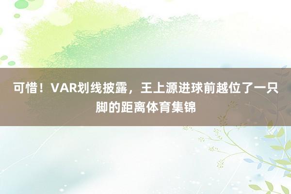 可惜！VAR划线披露，王上源进球前越位了一只脚的距离体育集锦