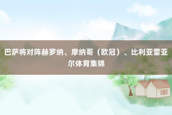 巴萨将对阵赫罗纳、摩纳哥（欧冠）、比利亚雷亚尔体育集锦