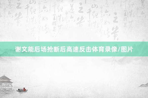 谢文能后场抢断后高速反击体育录像/图片