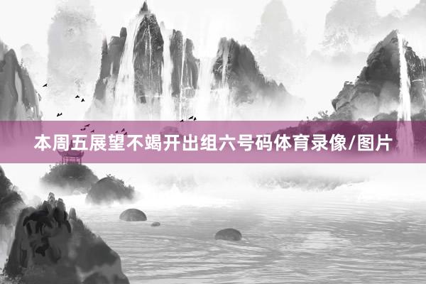 本周五展望不竭开出组六号码体育录像/图片