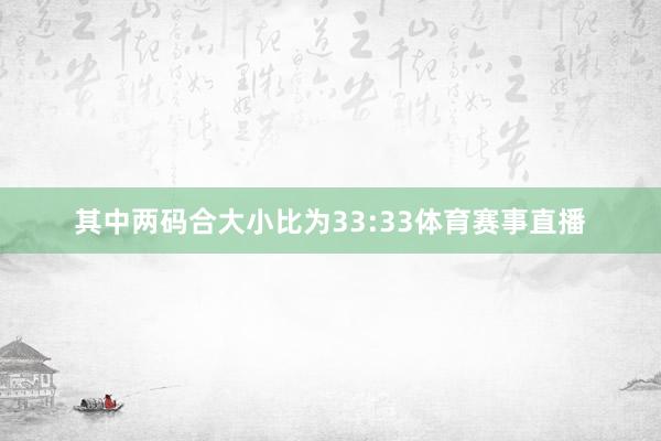 其中两码合大小比为33:33体育赛事直播