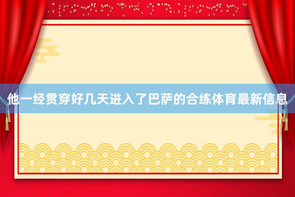 他一经贯穿好几天进入了巴萨的合练体育最新信息