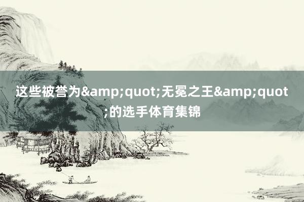 这些被誉为&quot;无冕之王&quot;的选手体育集锦