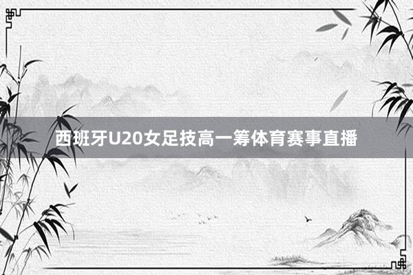 西班牙U20女足技高一筹体育赛事直播
