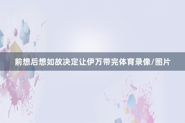 前想后想如故决定让伊万带完体育录像/图片