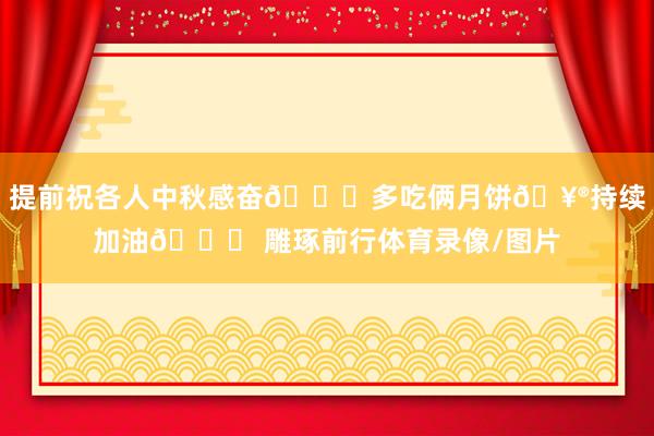 提前祝各人中秋感奋🎑多吃俩月饼🥮持续加油👏 雕琢前行体育录像/图片