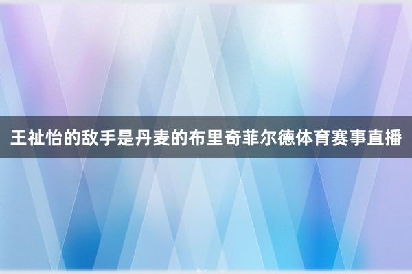 王祉怡的敌手是丹麦的布里奇菲尔德体育赛事直播