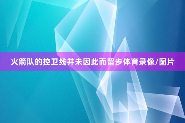 火箭队的控卫线并未因此而留步体育录像/图片