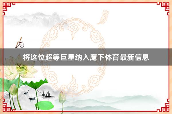 将这位超等巨星纳入麾下体育最新信息