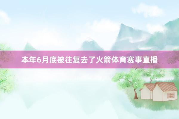 本年6月底被往复去了火箭体育赛事直播