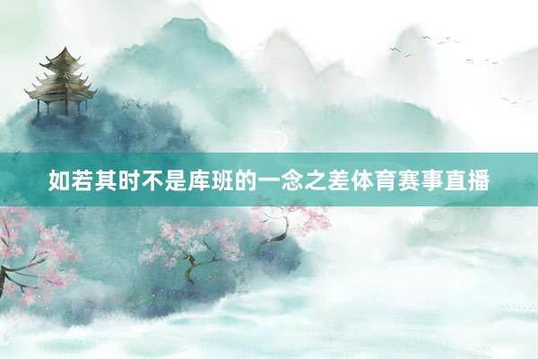 如若其时不是库班的一念之差体育赛事直播