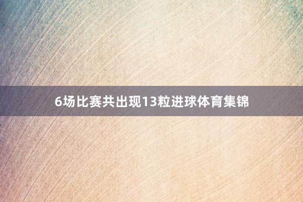 6场比赛共出现13粒进球体育集锦