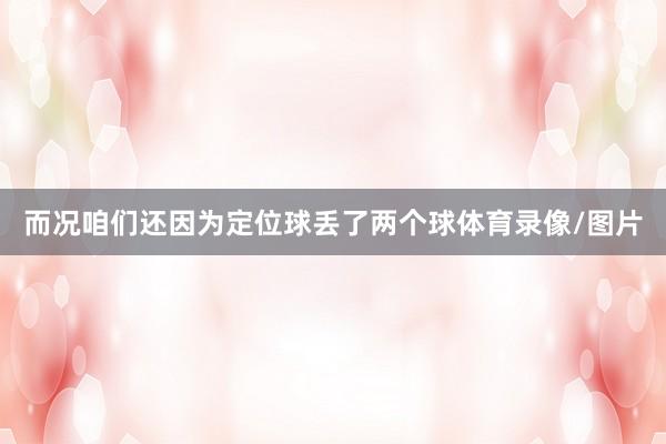而况咱们还因为定位球丢了两个球体育录像/图片