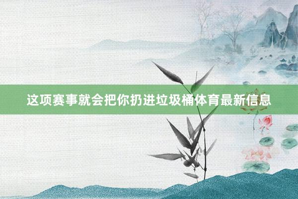 这项赛事就会把你扔进垃圾桶体育最新信息