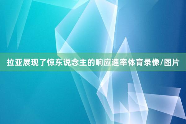 拉亚展现了惊东说念主的响应速率体育录像/图片