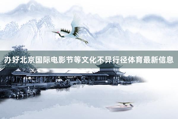 办好北京国际电影节等文化不异行径体育最新信息