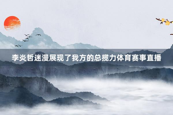 李炎哲迷漫展现了我方的总揽力体育赛事直播