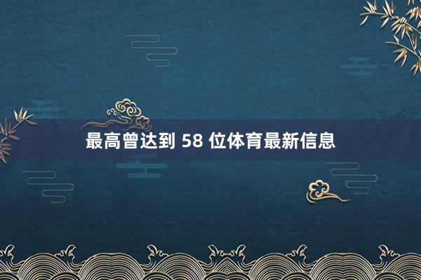 最高曾达到 58 位体育最新信息