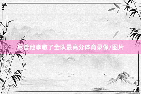 尽管他孝敬了全队最高分体育录像/图片