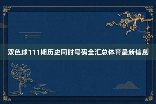 双色球111期历史同时号码全汇总体育最新信息