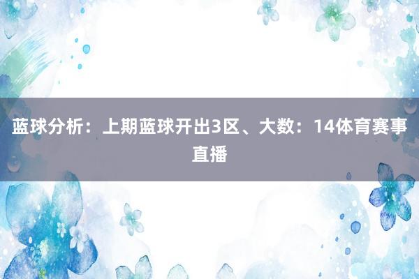 蓝球分析：上期蓝球开出3区、大数：14体育赛事直播