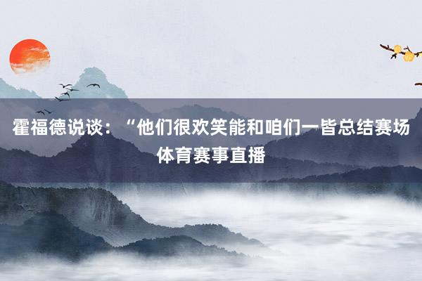 霍福德说谈：“他们很欢笑能和咱们一皆总结赛场体育赛事直播