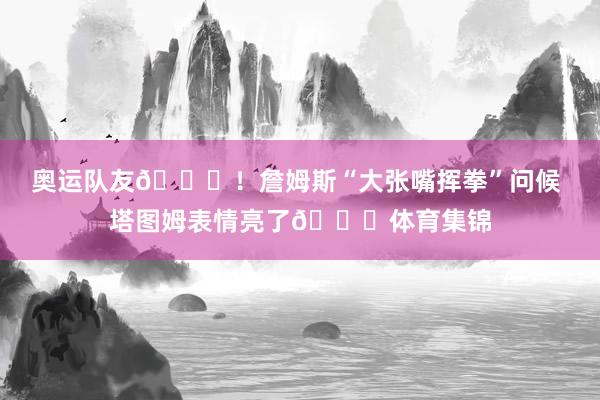 奥运队友😝！詹姆斯“大张嘴挥拳”问候 塔图姆表情亮了😅体育集锦