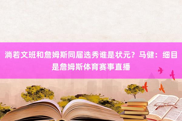 淌若文班和詹姆斯同届选秀谁是状元？马健：细目是詹姆斯体育赛事直播