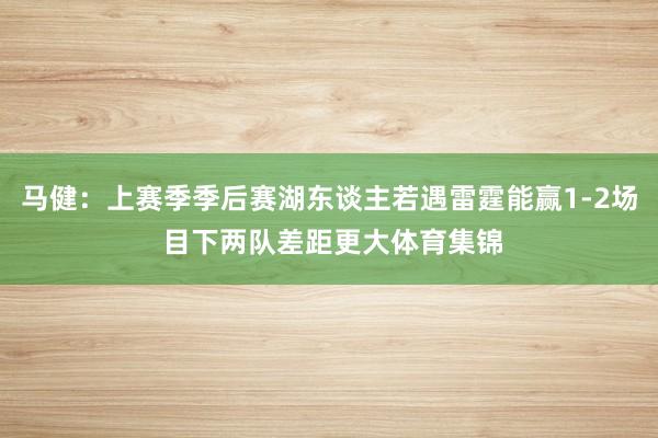 马健：上赛季季后赛湖东谈主若遇雷霆能赢1-2场 目下两队差距更大体育集锦