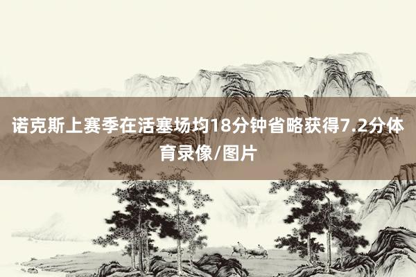 诺克斯上赛季在活塞场均18分钟省略获得7.2分体育录像/图片