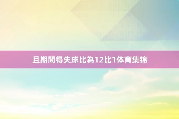 且期間得失球比為12比1体育集锦