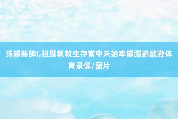 球隊新帥I.祖歷執教生存當中未始率隊踢過歐戰体育录像/图片
