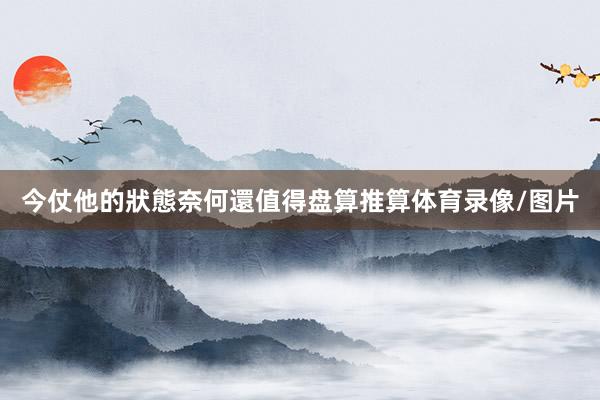 今仗他的狀態奈何還值得盘算推算体育录像/图片