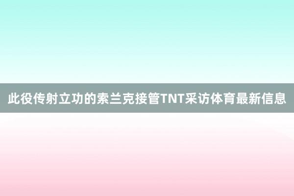 此役传射立功的索兰克接管TNT采访体育最新信息