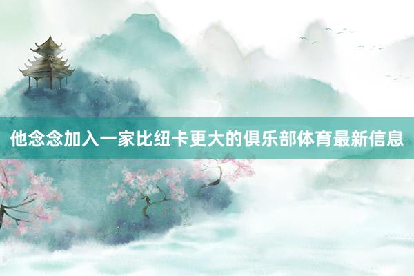 他念念加入一家比纽卡更大的俱乐部体育最新信息