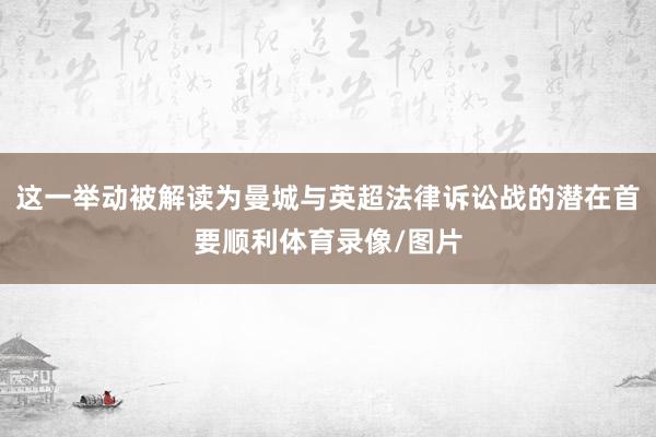 这一举动被解读为曼城与英超法律诉讼战的潜在首要顺利体育录像/图片