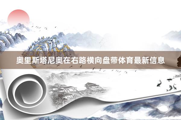 奥里斯塔尼奥在右路横向盘带体育最新信息