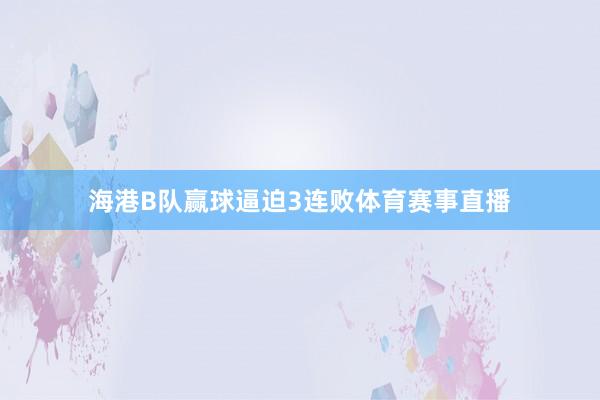 海港B队赢球逼迫3连败体育赛事直播