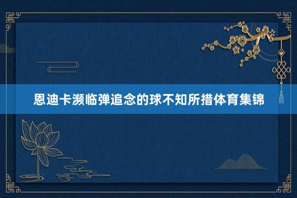 恩迪卡濒临弹追念的球不知所措体育集锦