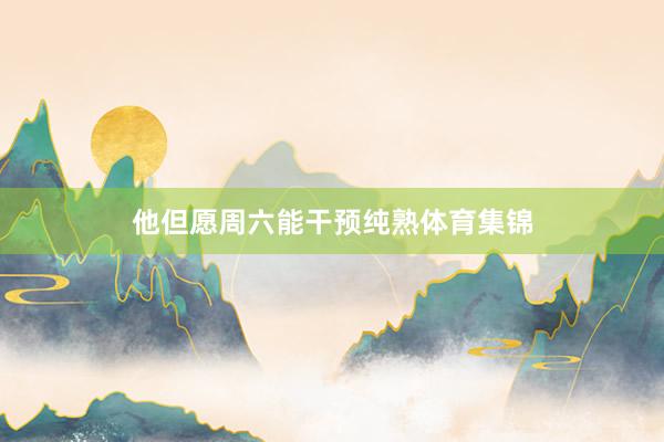 他但愿周六能干预纯熟体育集锦
