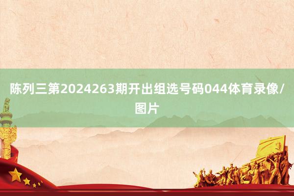 陈列三第2024263期开出组选号码044体育录像/图片