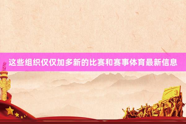 这些组织仅仅加多新的比赛和赛事体育最新信息