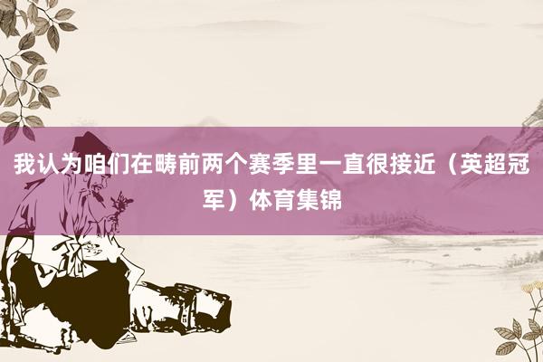我认为咱们在畴前两个赛季里一直很接近（英超冠军）体育集锦