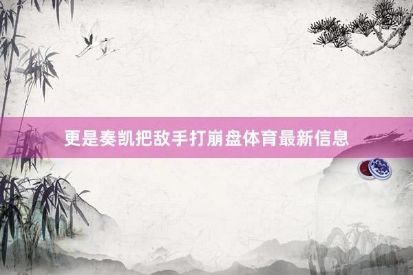 更是奏凯把敌手打崩盘体育最新信息