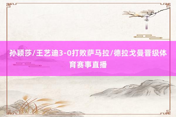 孙颖莎/王艺迪3-0打败萨马拉/德拉戈曼晋级体育赛事直播