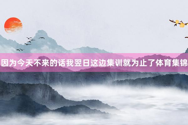 因为今天不来的话我翌日这边集训就为止了体育集锦