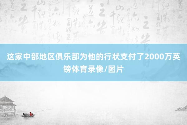 这家中部地区俱乐部为他的行状支付了2000万英镑体育录像/图片