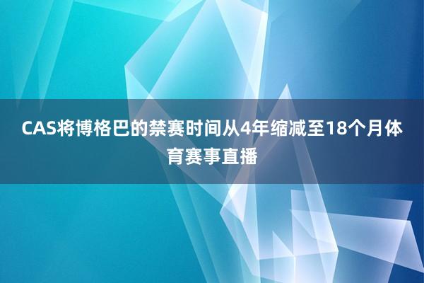 CAS将博格巴的禁赛时间从4年缩减至18个月体育赛事直播