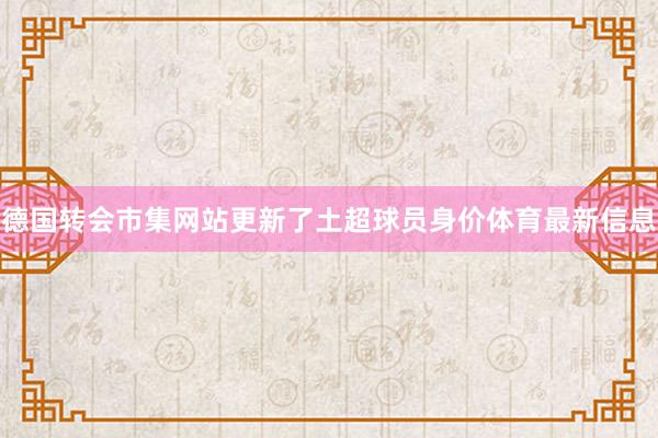 德国转会市集网站更新了土超球员身价体育最新信息