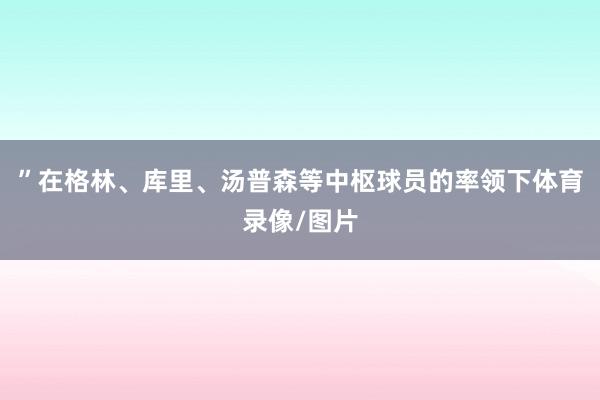 ”在格林、库里、汤普森等中枢球员的率领下体育录像/图片